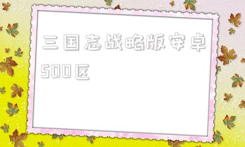 三国志战略版安卓500区三国志战略版安卓灵犀客户端