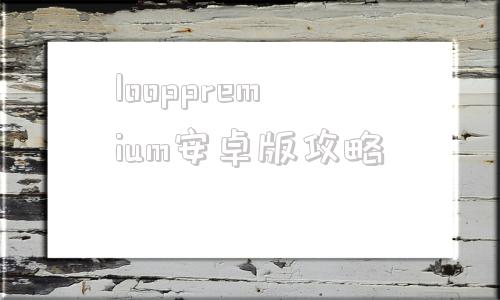 looppremium安卓版攻略lightroompremium安卓破解版