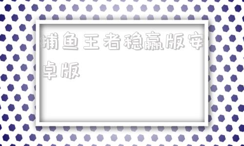 捕鱼王者稳赢版安卓版竞技体育没有绝对的稳赢